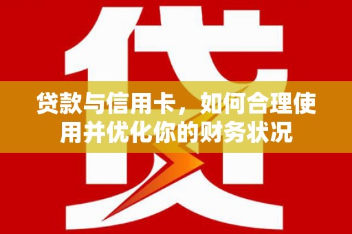 历下贷款与信用卡，如何合理使用并优化你的财务状况