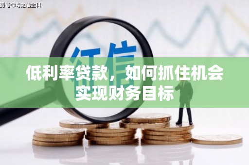 历下低利率贷款，如何抓住机会实现财务目标