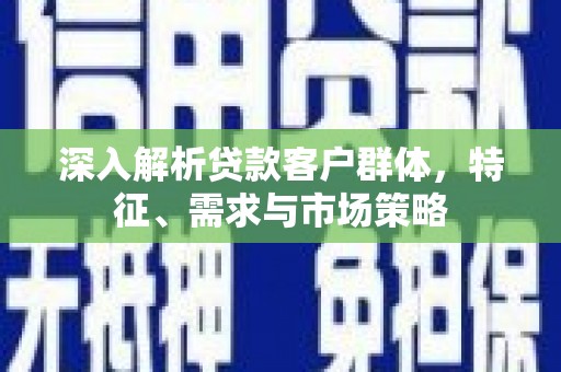 历下深入解析贷款客户群体，特征、需求与市场策略