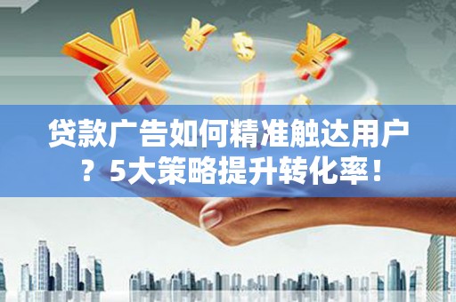 历下贷款广告如何精准触达用户？5大策略提升转化率！