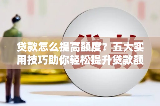 历下贷款怎么提高额度？五大实用技巧助你轻松提升贷款额度