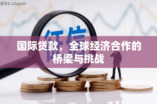 历下国际贷款，全球经济合作的桥梁与挑战