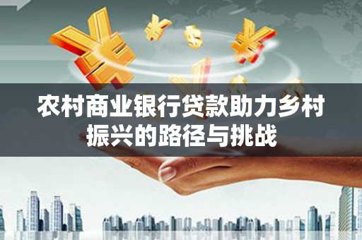 历下农村商业银行贷款助力乡村振兴的路径与挑战