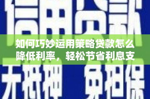 历下如何巧妙运用策略贷款怎么降低利率，轻松节省利息支出