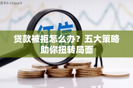 历下贷款被拒怎么办？五大策略助你扭转局面