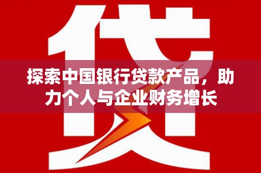历下探索中国银行贷款产品，助力个人与企业财务增长