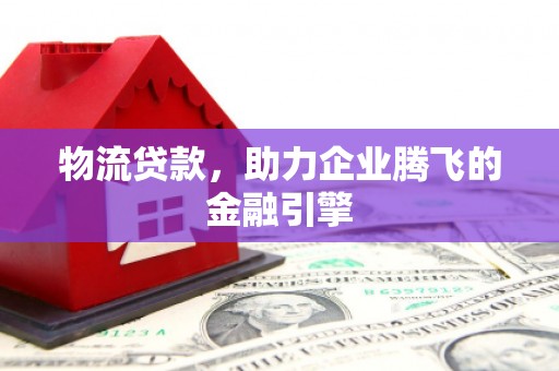 历下物流贷款，助力企业腾飞的金融引擎