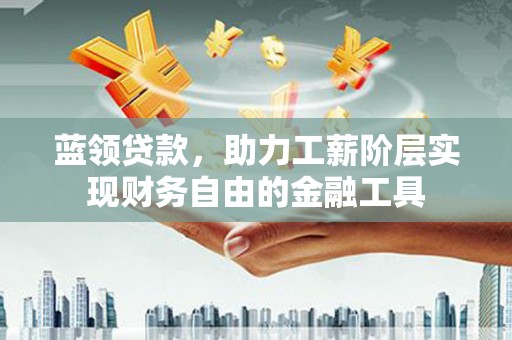 历下蓝领贷款，助力工薪阶层实现财务自由的金融工具