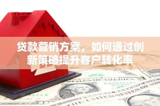 历下贷款营销方案，如何通过创新策略提升客户转化率