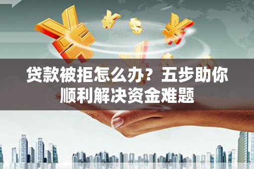 历下贷款被拒怎么办？五步助你顺利解决资金难题