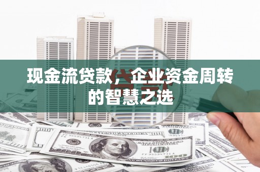 历下现金流贷款，企业资金周转的智慧之选