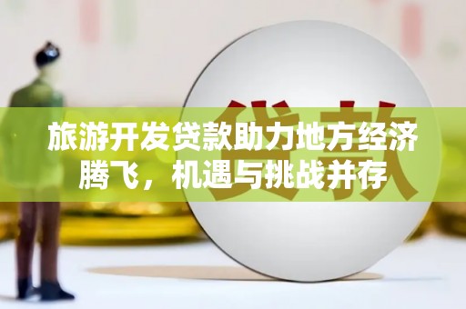 历下旅游开发贷款助力地方经济腾飞，机遇与挑战并存