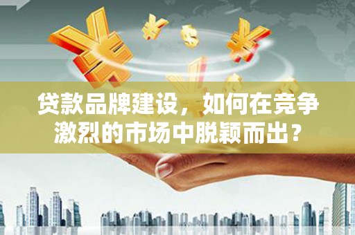 历下贷款品牌建设，如何在竞争激烈的市场中脱颖而出？