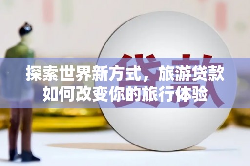 历下探索世界新方式，旅游贷款如何改变你的旅行体验