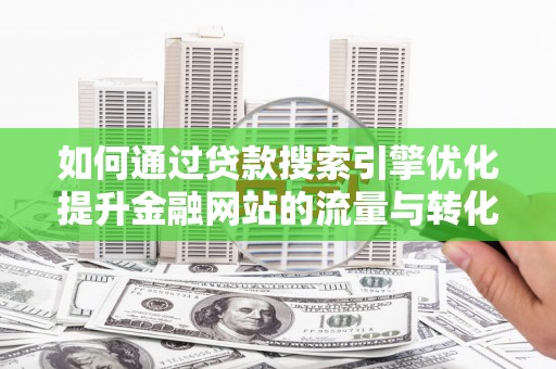 历下如何通过贷款搜索引擎优化提升金融网站的流量与转化率