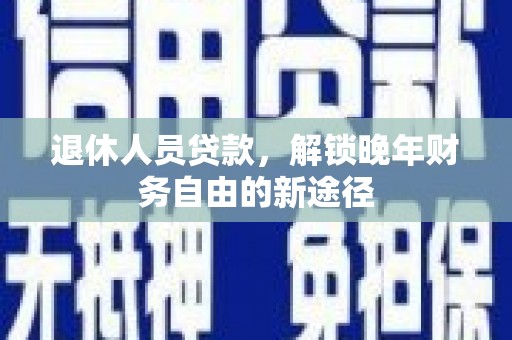 历下退休人员贷款，解锁晚年财务自由的新途径