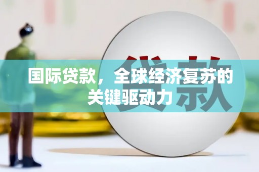 历下国际贷款，全球经济复苏的关键驱动力