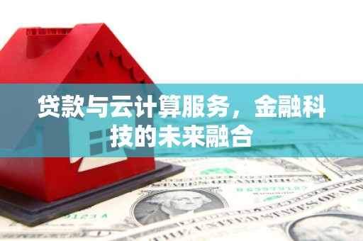 历下贷款与云计算服务，金融科技的未来融合