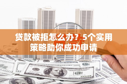 历下贷款被拒怎么办？5个实用策略助你成功申请