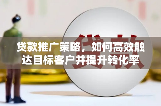 历下贷款推广策略，如何高效触达目标客户并提升转化率
