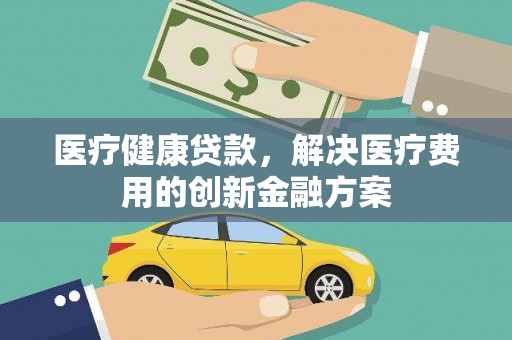 历下医疗健康贷款，解决医疗费用的创新金融方案