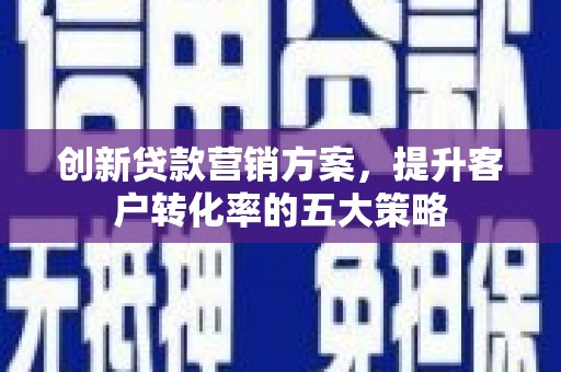 历下创新贷款营销方案，提升客户转化率的五大策略