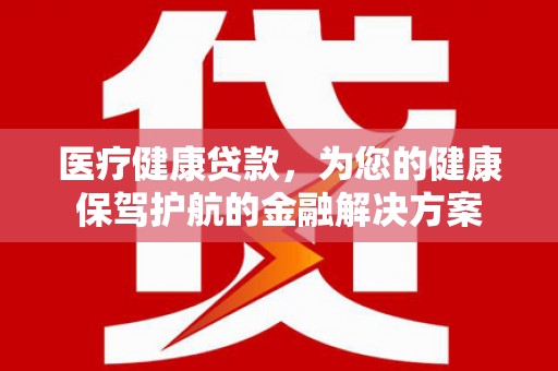 历下医疗健康贷款，为您的健康保驾护航的金融解决方案