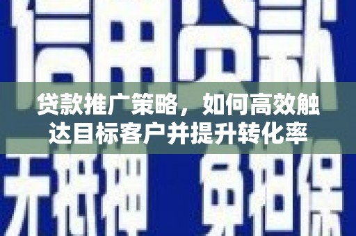 历下贷款推广策略，如何高效触达目标客户并提升转化率