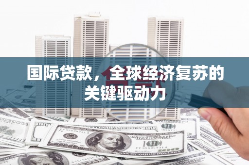 历下国际贷款，全球经济复苏的关键驱动力