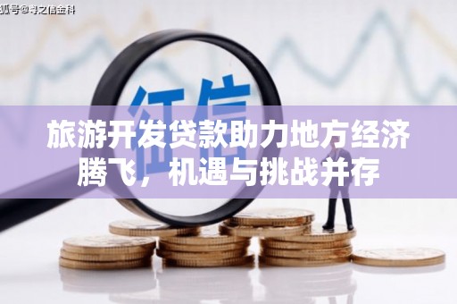 历下旅游开发贷款助力地方经济腾飞，机遇与挑战并存