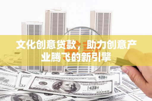 历下文化创意贷款，助力创意产业腾飞的新引擎