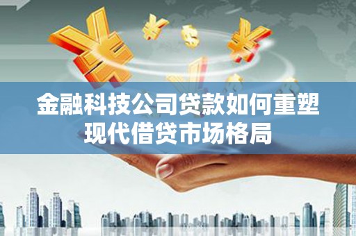 历下金融科技公司贷款如何重塑现代借贷市场格局