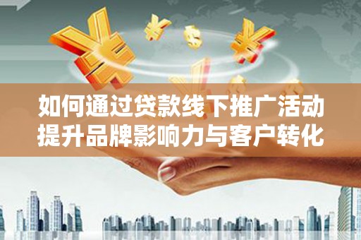 历下如何通过贷款线下推广活动提升品牌影响力与客户转化率