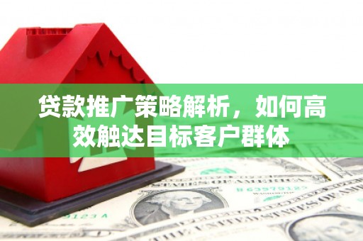 历下贷款推广策略解析，如何高效触达目标客户群体