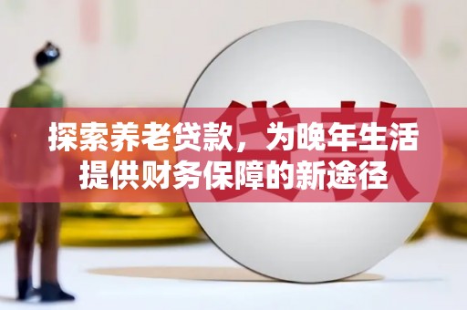 历下探索养老贷款，为晚年生活提供财务保障的新途径