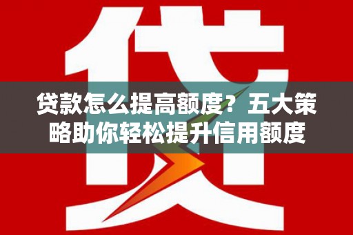 历下贷款怎么提高额度？五大策略助你轻松提升信用额度