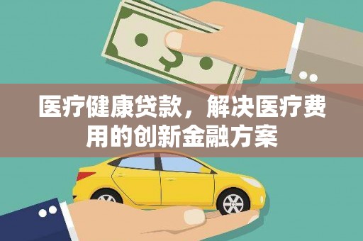 历下医疗健康贷款，解决医疗费用的创新金融方案