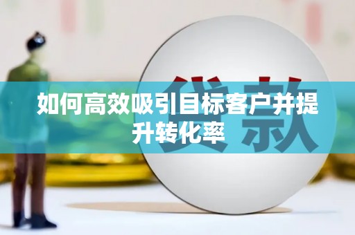历下如何高效吸引目标客户并提升转化率