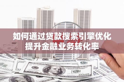 历下如何通过贷款搜索引擎优化提升金融业务转化率