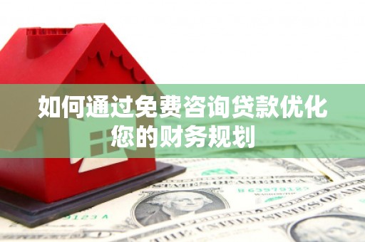 历下如何通过免费咨询贷款优化您的财务规划