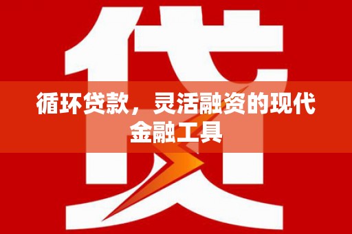 历下循环贷款，灵活融资的现代金融工具