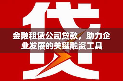 历下金融租赁公司贷款，助力企业发展的关键融资工具