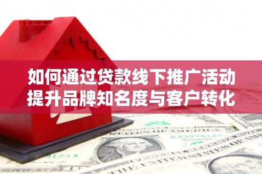 历下如何通过贷款线下推广活动提升品牌知名度与客户转化率