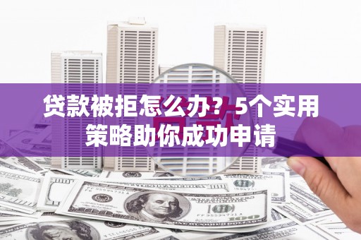 历下贷款被拒怎么办？5个实用策略助你成功申请