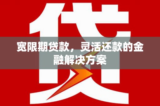 历下宽限期贷款，灵活还款的金融解决方案
