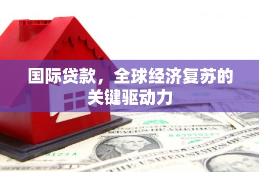 历下国际贷款，全球经济复苏的关键驱动力
