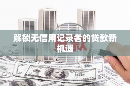 历下解锁无信用记录者的贷款新机遇