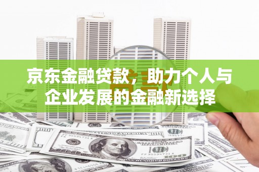 历下京东金融贷款，助力个人与企业发展的金融新选择