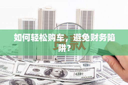 历下如何轻松购车，避免财务陷阱？