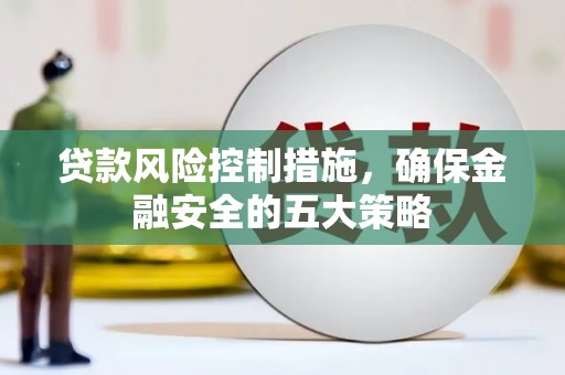 历下贷款风险控制措施，确保金融安全的五大策略